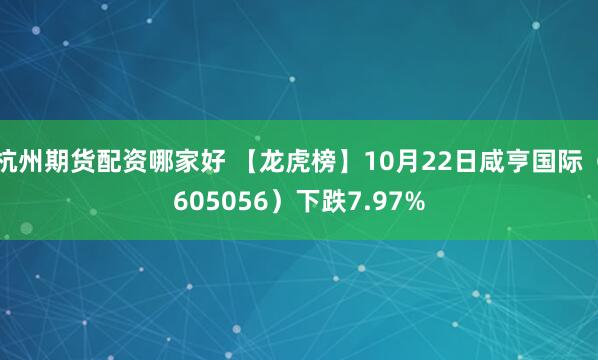 杭州期货配资哪家好 【龙虎榜】10月22日咸亨国际（605056）下跌7.97%