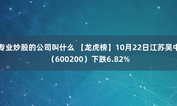 专业炒股的公司叫什么 【龙虎榜】10月22日江苏吴中（600200）下跌6.82%