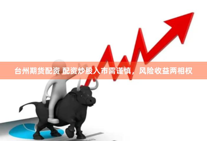 台州期货配资 配资炒股入市需谨慎，风险收益两相权