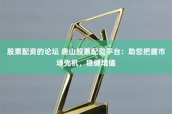 股票配资的论坛 唐山股票配资平台：助您把握市场先机，稳健增值
