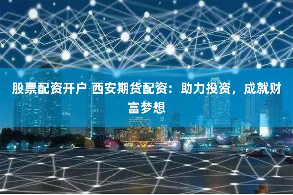 股票配资开户 西安期货配资：助力投资，成就财富梦想