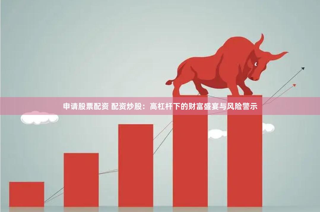 申请股票配资 配资炒股：高杠杆下的财富盛宴与风险警示