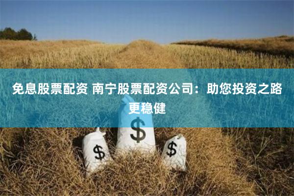 免息股票配资 南宁股票配资公司：助您投资之路更稳健
