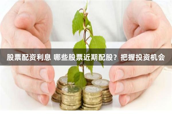 股票配资利息 哪些股票近期配股？把握投资机会