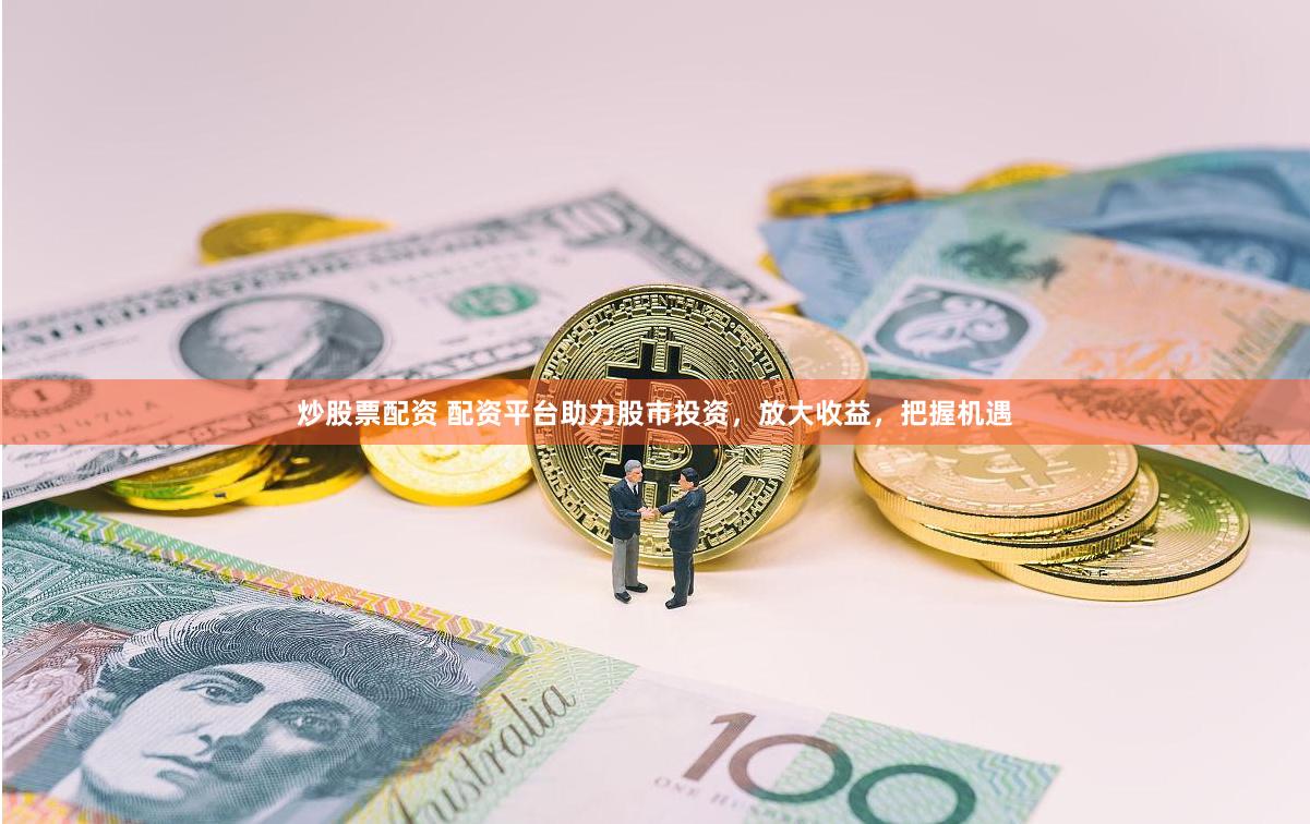 炒股票配资 配资平台助力股市投资，放大收益，把握机遇