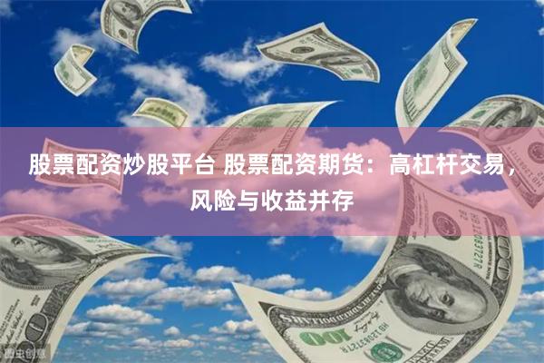 股票配资炒股平台 股票配资期货：高杠杆交易，风险与收益并存