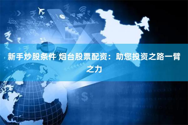 新手炒股条件 烟台股票配资：助您投资之路一臂之力
