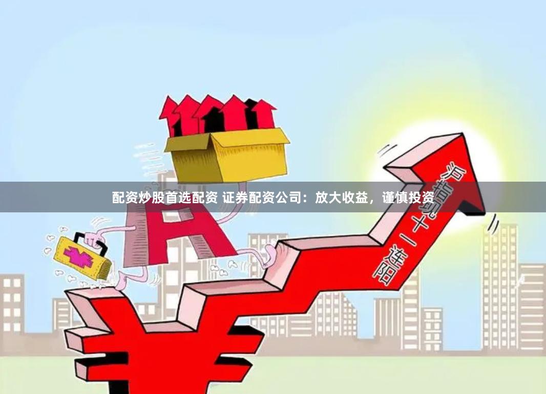 配资炒股首选配资 证券配资公司：放大收益，谨慎投资