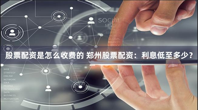 股票配资是怎么收费的 郑州股票配资：利息低至多少？