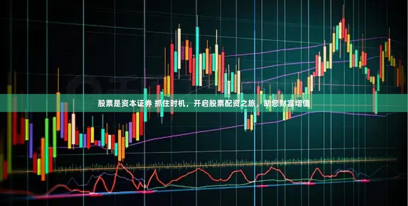 股票是资本证券 抓住时机，开启股票配资之旅，助您财富增值