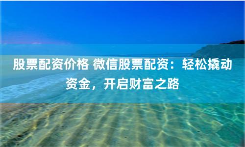股票配资价格 微信股票配资：轻松撬动资金，开启财富之路