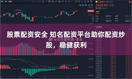 股票配资安全 知名配资平台助你配资炒股，稳健获利