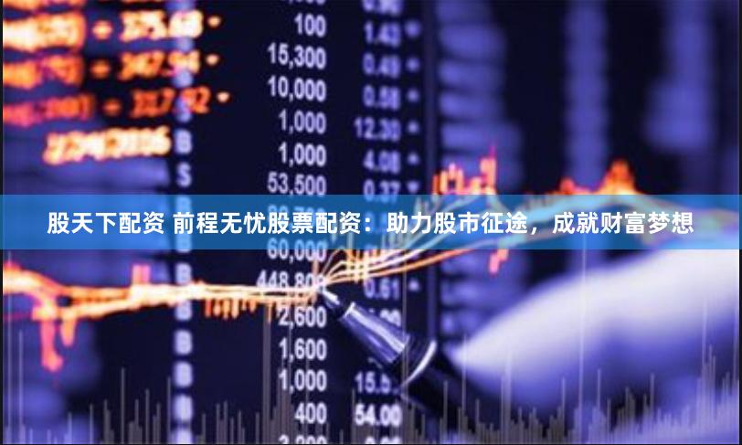 股天下配资 前程无忧股票配资：助力股市征途，成就财富梦想