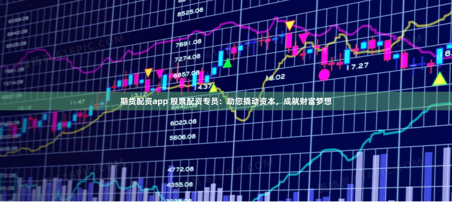 期货配资app 股票配资专员：助您撬动资本，成就财富梦想