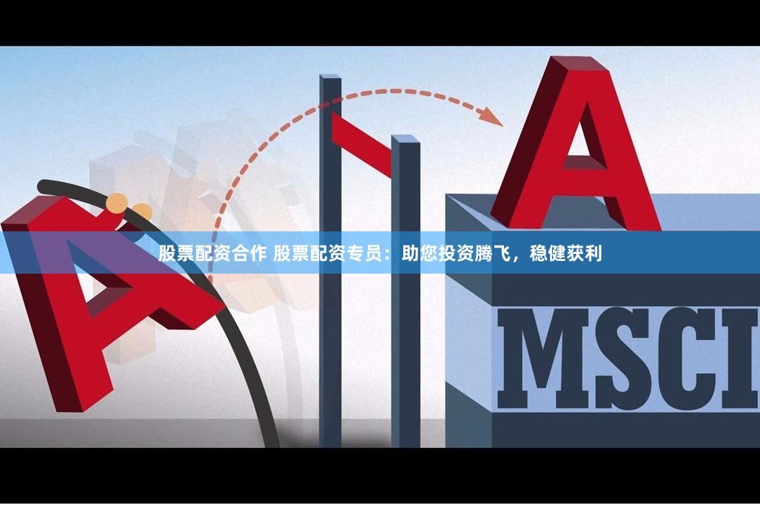 股票配资合作 股票配资专员：助您投资腾飞，稳健获利