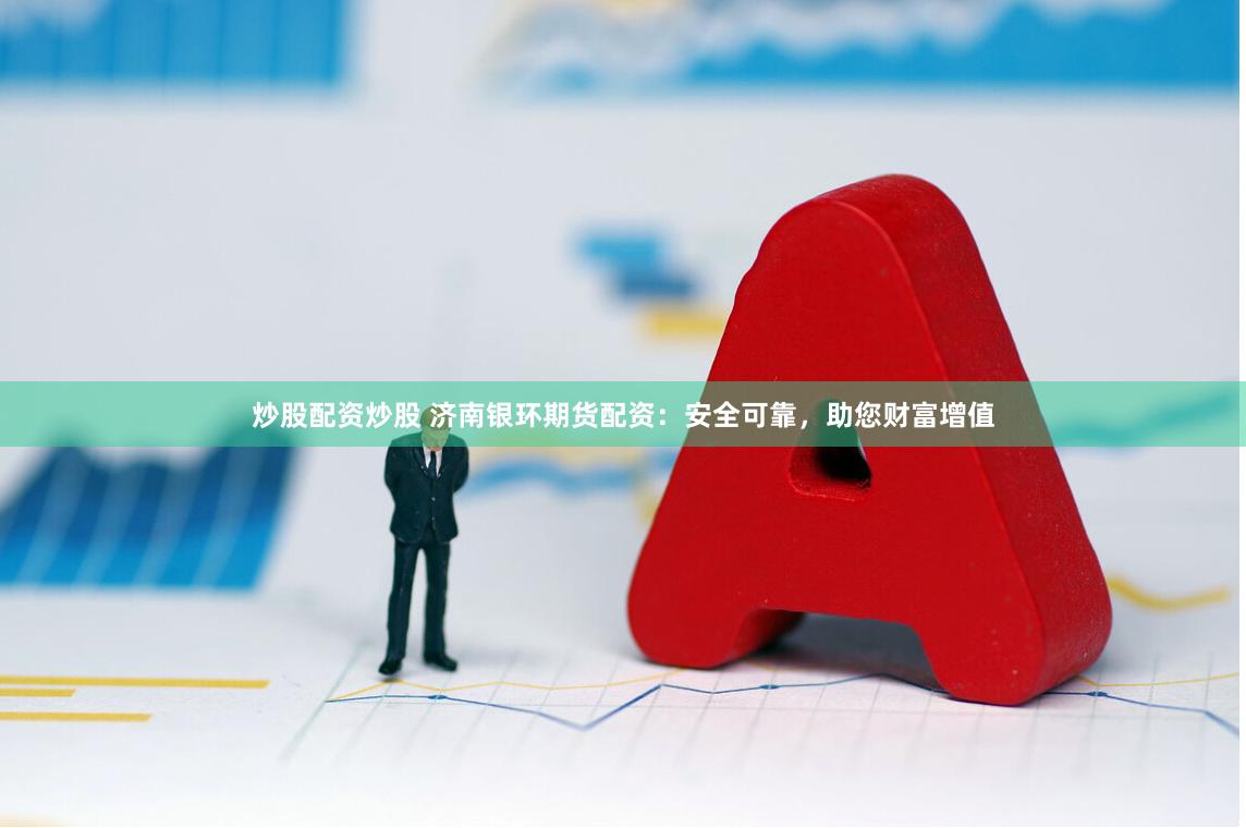 炒股配资炒股 济南银环期货配资：安全可靠，助您财富增值