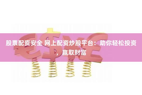 股票配资安全 网上配资炒股平台：助你轻松投资，赢取财富
