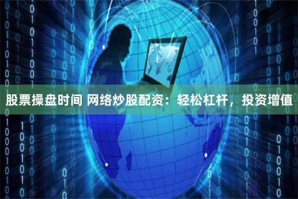 股票操盘时间 网络炒股配资：轻松杠杆，投资增值