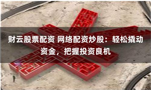 财云股票配资 网络配资炒股：轻松撬动资金，把握投资良机