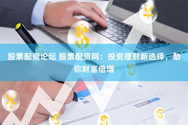 股票配资论坛 股票配资网：投资理财新选择，助你财富倍增
