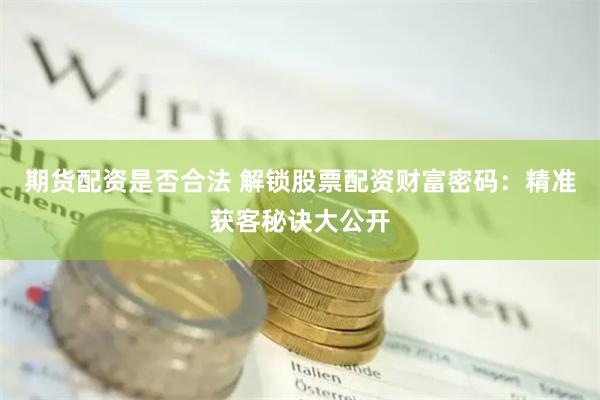期货配资是否合法 解锁股票配资财富密码：精准获客秘诀大公开