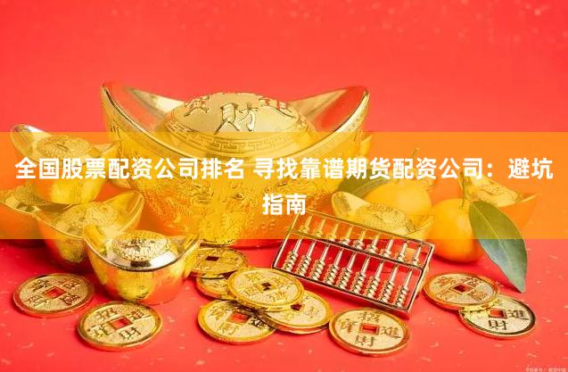 全国股票配资公司排名 寻找靠谱期货配资公司：避坑指南