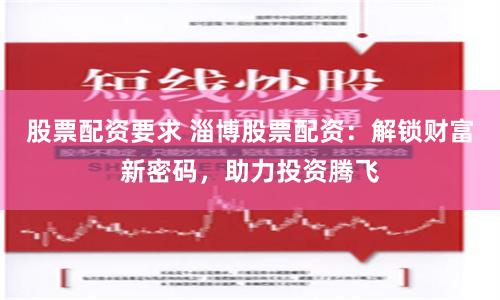 股票配资要求 淄博股票配资：解锁财富新密码，助力投资腾飞