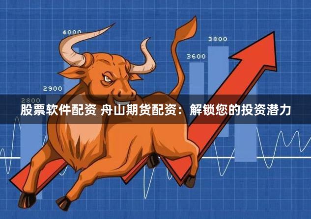 股票软件配资 舟山期货配资：解锁您的投资潜力