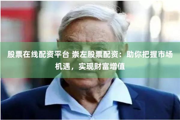 股票在线配资平台 崇左股票配资：助你把握市场机遇，实现财富增值