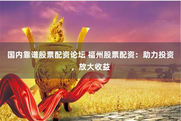 国内靠谱股票配资论坛 福州股票配资：助力投资，放大收益