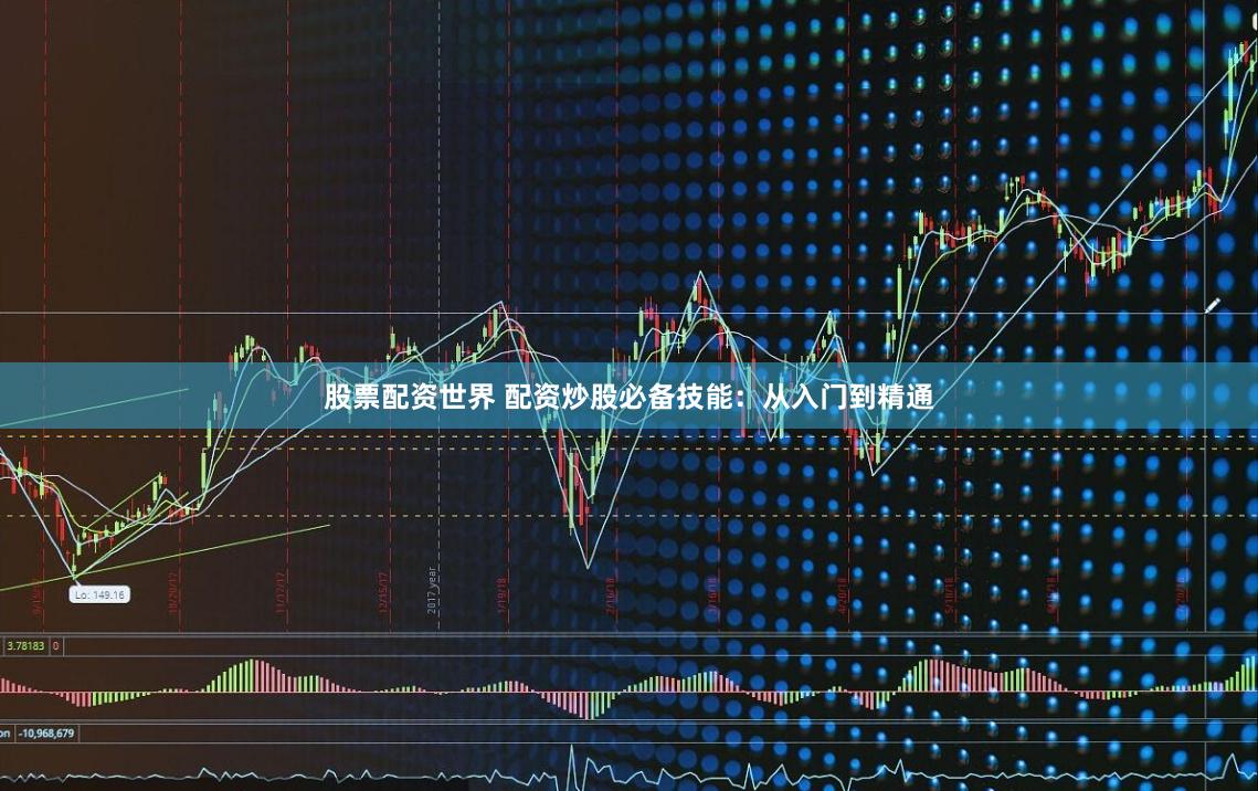 股票配资世界 配资炒股必备技能：从入门到精通