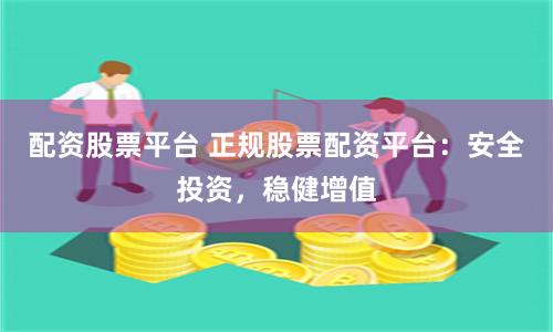 配资股票平台 正规股票配资平台：安全投资，稳健增值