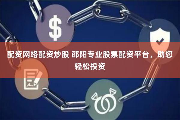 配资网络配资炒股 邵阳专业股票配资平台，助您轻松投资