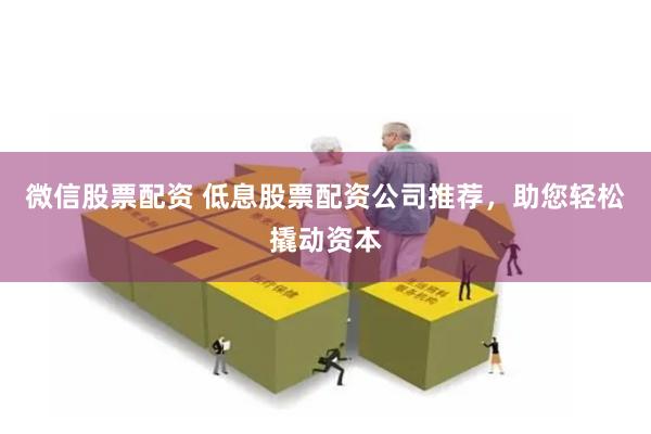微信股票配资 低息股票配资公司推荐，助您轻松撬动资本