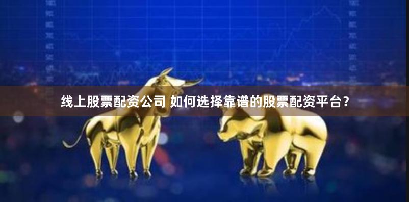 线上股票配资公司 如何选择靠谱的股票配资平台？