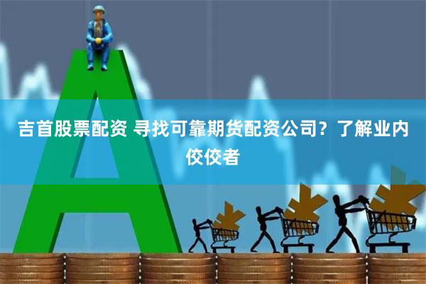 吉首股票配资 寻找可靠期货配资公司？了解业内佼佼者
