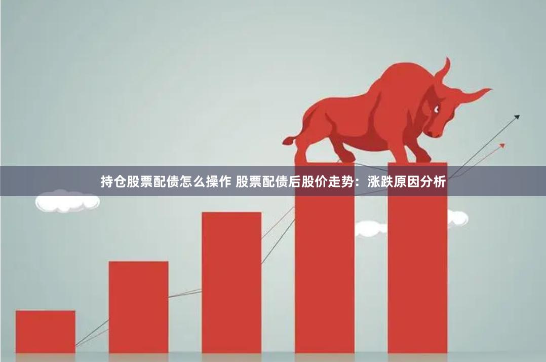 持仓股票配债怎么操作 股票配债后股价走势：涨跌原因分析