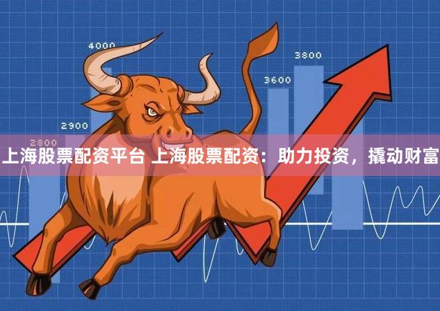 上海股票配资平台 上海股票配资：助力投资，撬动财富