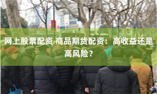 网上股票配资 商品期货配资：高收益还是高风险？