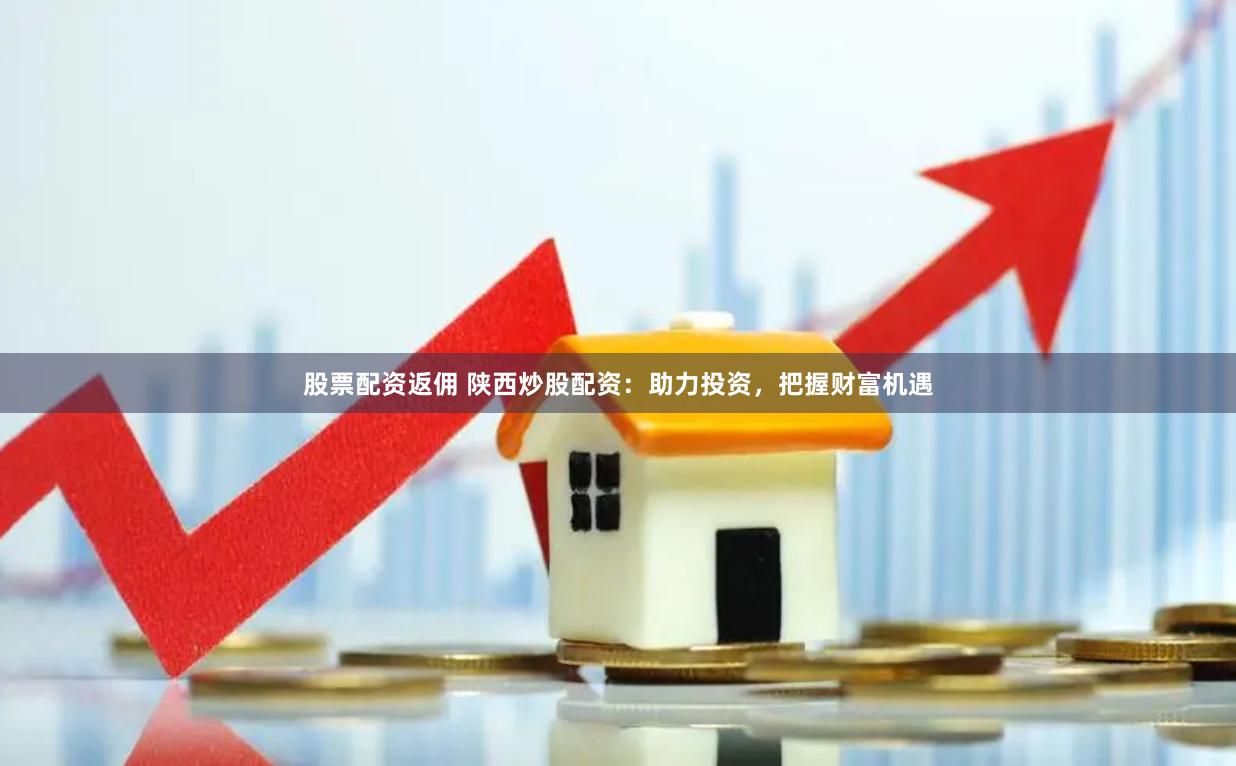 股票配资返佣 陕西炒股配资：助力投资，把握财富机遇