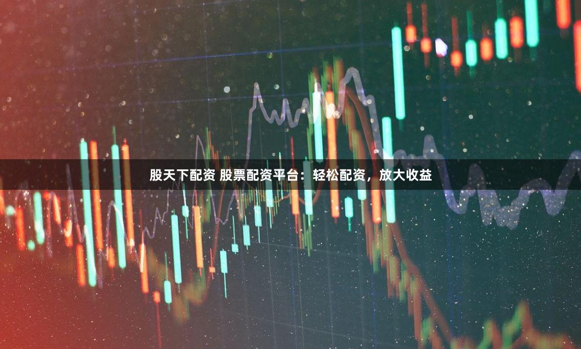 股天下配资 股票配资平台：轻松配资，放大收益
