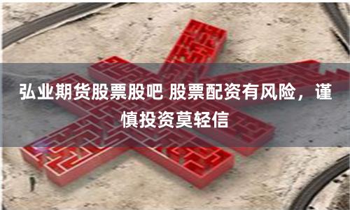 弘业期货股票股吧 股票配资有风险，谨慎投资莫轻信