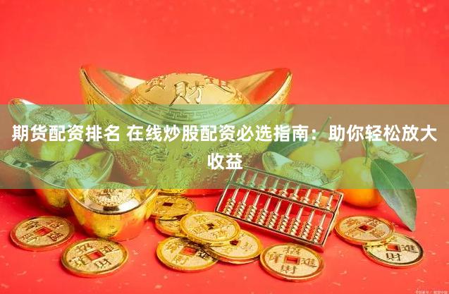 期货配资排名 在线炒股配资必选指南：助你轻松放大收益