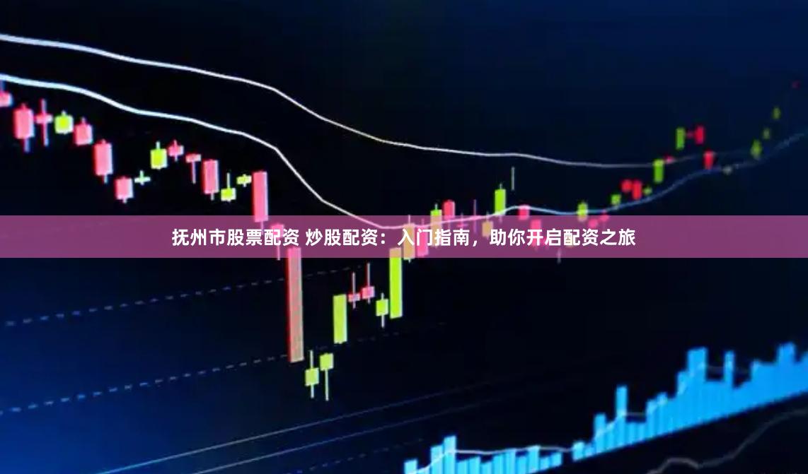 抚州市股票配资 炒股配资：入门指南，助你开启配资之旅