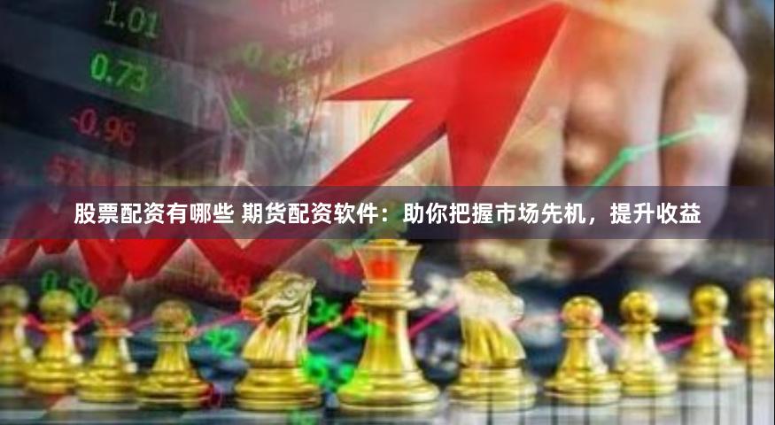 股票配资有哪些 期货配资软件：助你把握市场先机，提升收益