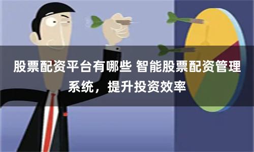股票配资平台有哪些 智能股票配资管理系统，提升投资效率