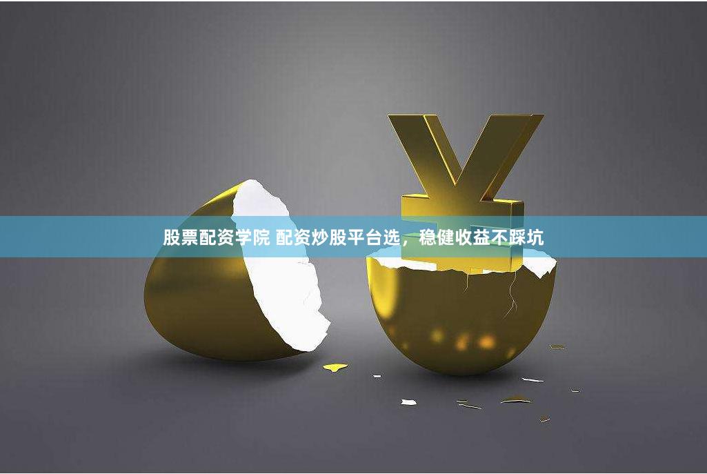 股票配资学院 配资炒股平台选，稳健收益不踩坑