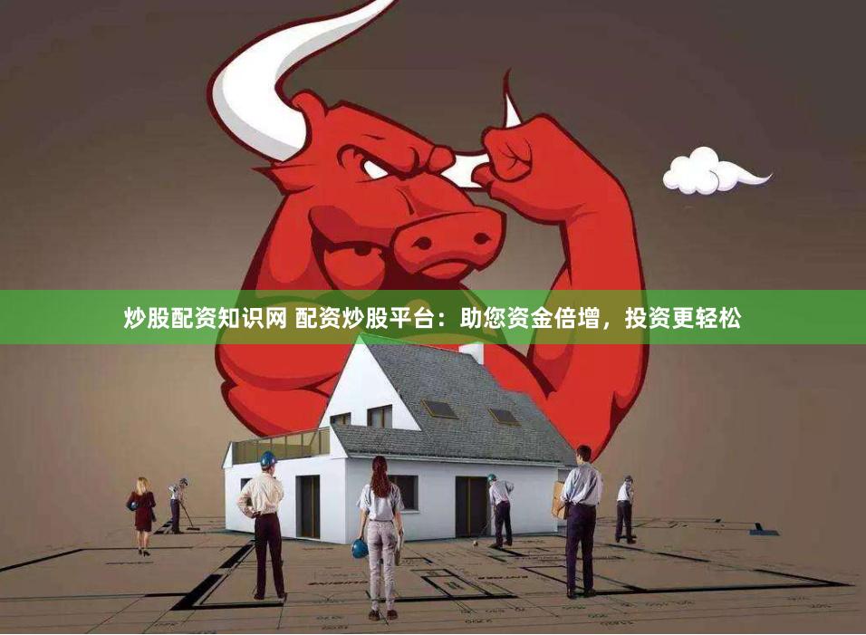 炒股配资知识网 配资炒股平台：助您资金倍增，投资更轻松
