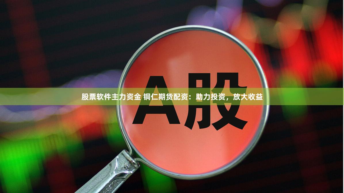 股票软件主力资金 铜仁期货配资：助力投资，放大收益