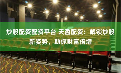 炒股配资配资平台 天盈配资：解锁炒股新姿势，助你财富倍增